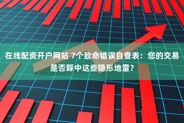 在线配资开户网站 7个致命错误自查表：您的交易是否踩中这些隐形地雷？