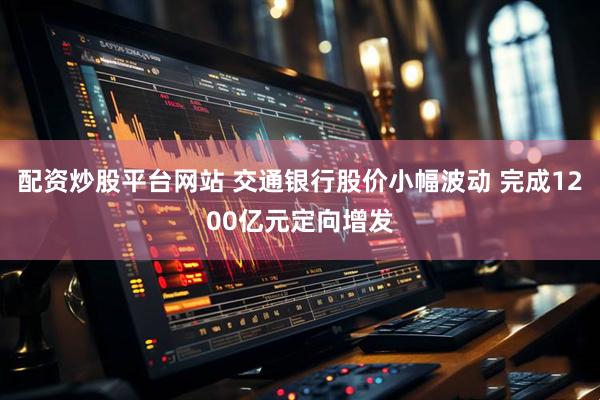 配资炒股平台网站 交通银行股价小幅波动 完成1200亿元定向增发