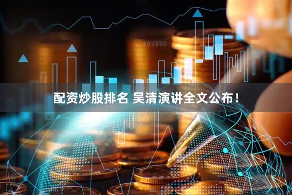 配资炒股排名 吴清演讲全文公布！
