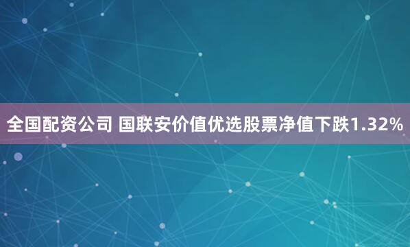 全国配资公司 国联安价值优选股票净值下跌1.32%