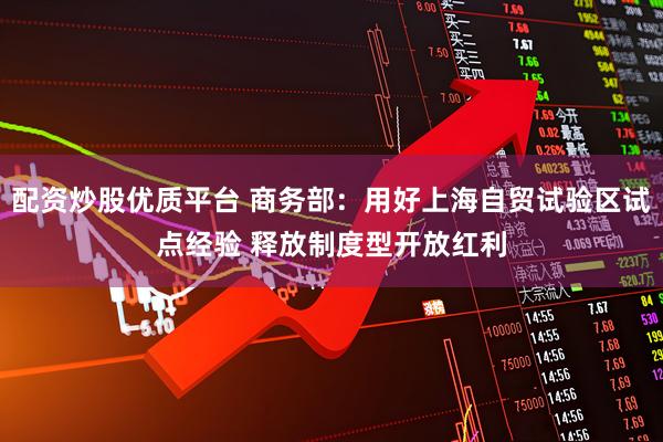 配资炒股优质平台 商务部：用好上海自贸试验区试点经验 释放制度型开放红利