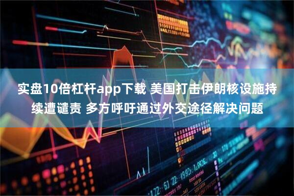 实盘10倍杠杆app下载 美国打击伊朗核设施持续遭谴责 多方呼吁通过外交途径解决问题