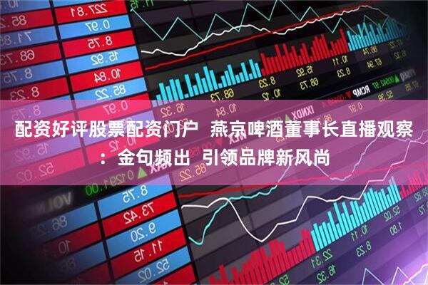 配资好评股票配资门户  燕京啤酒董事长直播观察：金句频出  引领品牌新风尚
