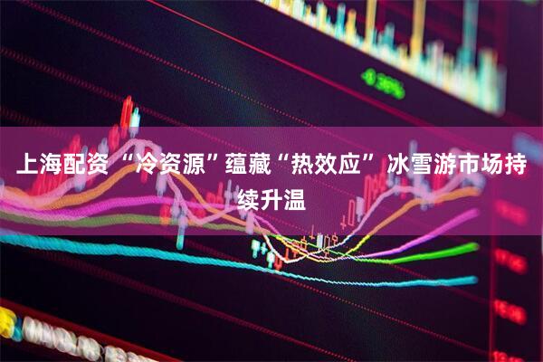 上海配资 “冷资源”蕴藏“热效应” 冰雪游市场持续升温