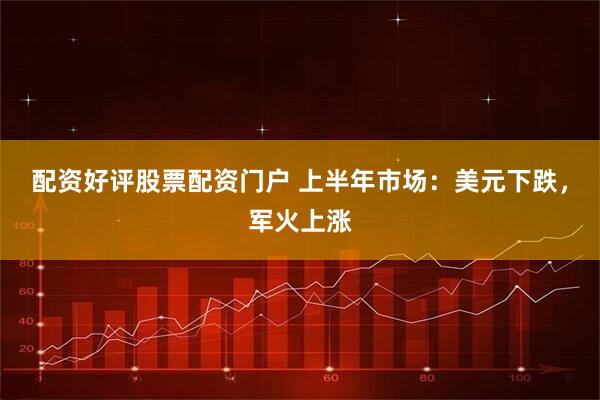 配资好评股票配资门户 上半年市场：美元下跌，军火上涨
