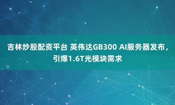 吉林炒股配资平台 英伟达GB300 AI服务器发布，引爆1.6T光模块需求