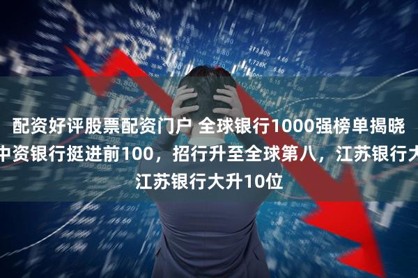 配资好评股票配资门户 全球银行1000强榜单揭晓！21家中资银行挺进前100，招行升至全球第八，江苏银行大升10位