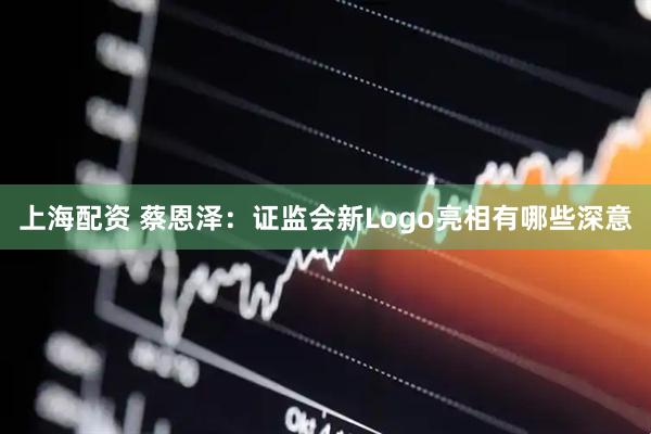 上海配资 蔡恩泽：证监会新Logo亮相有哪些深意