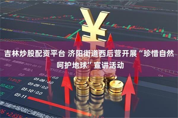 吉林炒股配资平台 济阳街道西后营开展“珍惜自然 呵护地球”宣讲活动