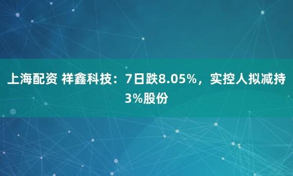 上海配资 祥鑫科技：7日跌8.05%，实控人拟减持3%股份