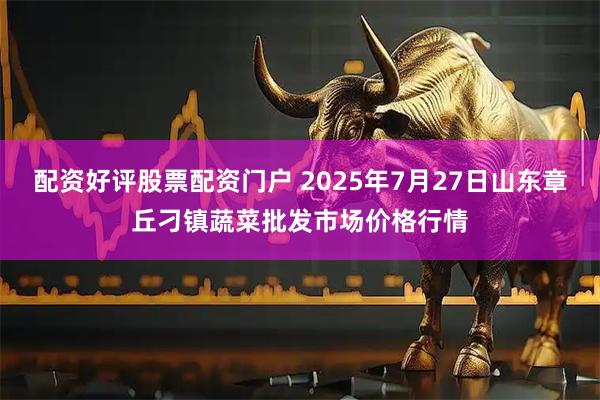 配资好评股票配资门户 2025年7月27日山东章丘刁镇蔬菜批发市场价格行情