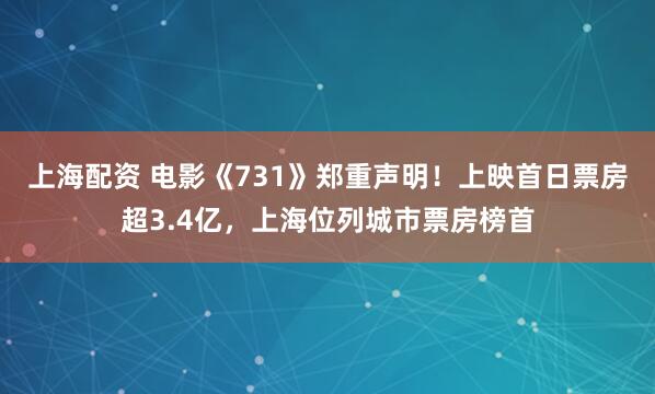 上海配资 电影《731》郑重声明！上映首日票房超3.4亿，上海位列城市票房榜首