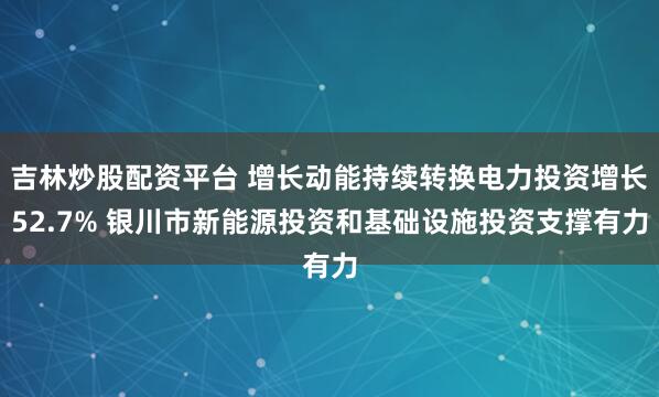 吉林炒股配资平台 增长动能持续转换电力投资增长52.7% 银川市新能源投资和基础设施投资支撑有力