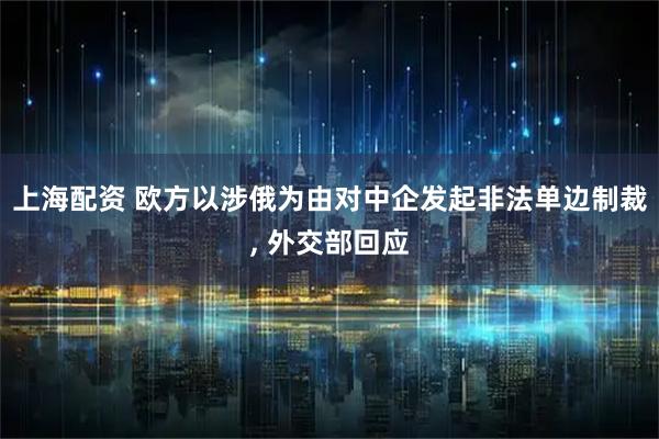 上海配资 欧方以涉俄为由对中企发起非法单边制裁, 外交部回应