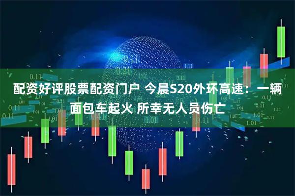 配资好评股票配资门户 今晨S20外环高速：一辆面包车起火 所幸无人员伤亡