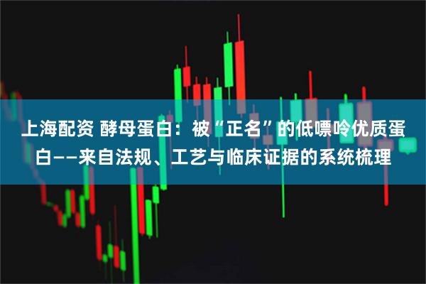 上海配资 酵母蛋白：被“正名”的低嘌呤优质蛋白——来自法规、工艺与临床证据的系统梳理