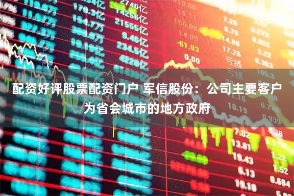 配资好评股票配资门户 军信股份：公司主要客户为省会城市的地方政府