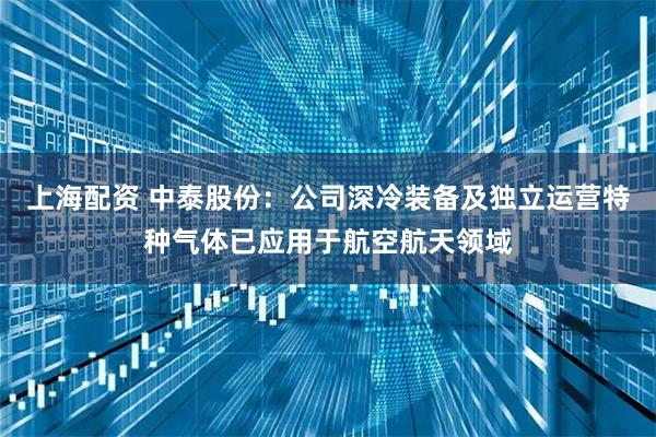 上海配资 中泰股份：公司深冷装备及独立运营特种气体已应用于航空航天领域