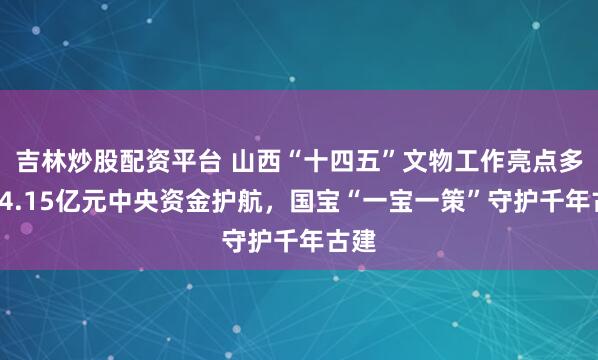吉林炒股配资平台 山西“十四五”文物工作亮点多：24.15亿元中央资金护航，国宝“一宝一策”守护千年古建