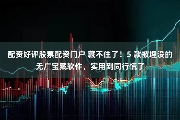 配资好评股票配资门户 藏不住了！5 款被埋没的无广宝藏软件，实用到同行慌了