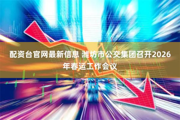 配资台官网最新信息 潍坊市公交集团召开2026年春运工作会议