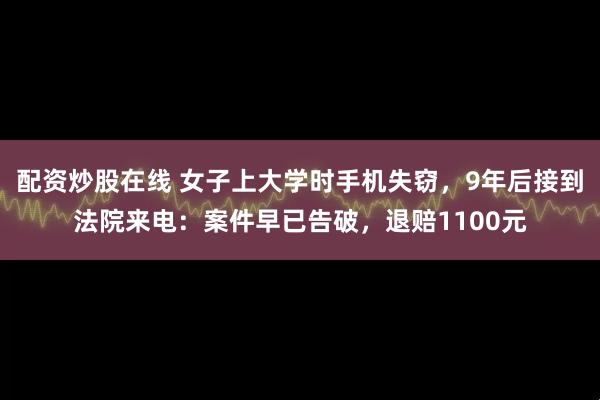 配资炒股在线 女子上大学时手机失窃，9年后接到法院来电：案件早已告破，退赔1100元