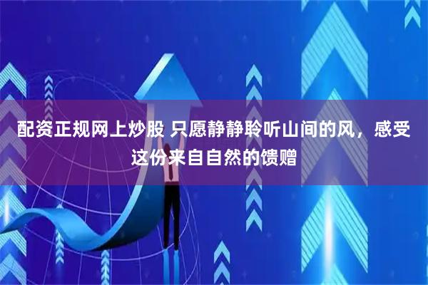 配资正规网上炒股 只愿静静聆听山间的风，感受这份来自自然的馈赠