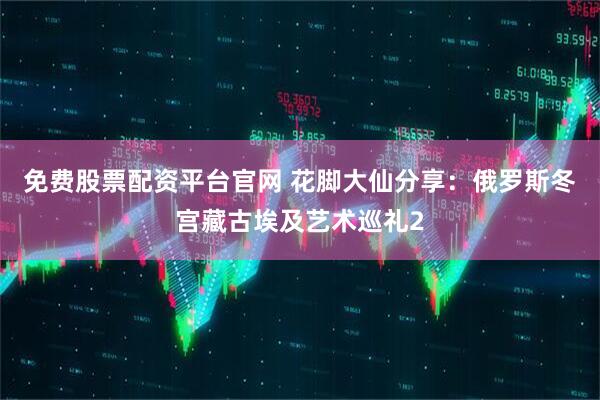 免费股票配资平台官网 花脚大仙分享：俄罗斯冬宫藏古埃及艺术巡礼2