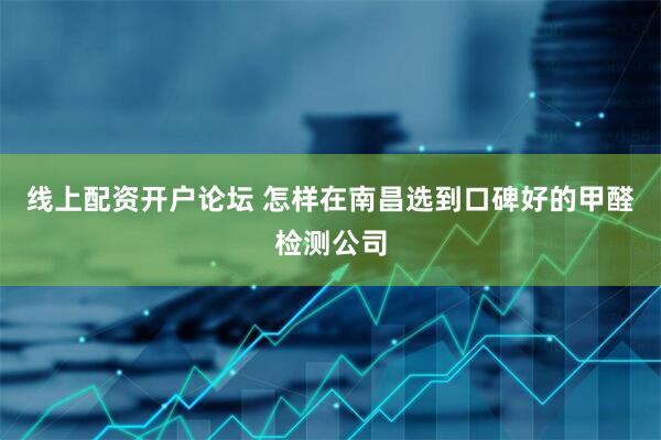 线上配资开户论坛 怎样在南昌选到口碑好的甲醛检测公司