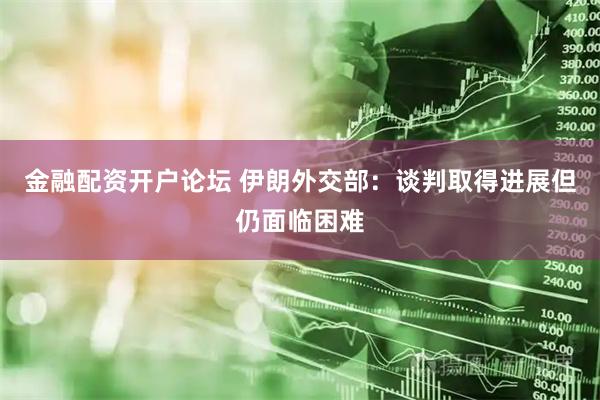 金融配资开户论坛 伊朗外交部：谈判取得进展　但仍面临困难
