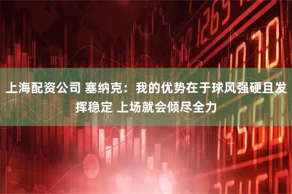 上海配资公司 塞纳克：我的优势在于球风强硬且发挥稳定 上场就会倾尽全力