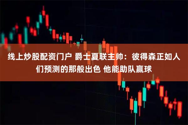 线上炒股配资门户 爵士夏联主帅：彼得森正如人们预测的那般出色 他能助队赢球