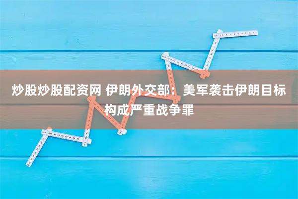 炒股炒股配资网 伊朗外交部：美军袭击伊朗目标构成严重战争罪