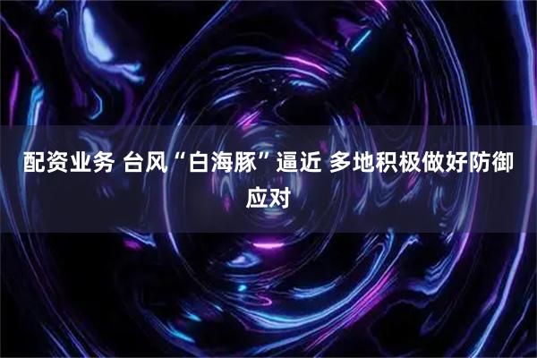 配资业务 台风“白海豚”逼近 多地积极做好防御应对